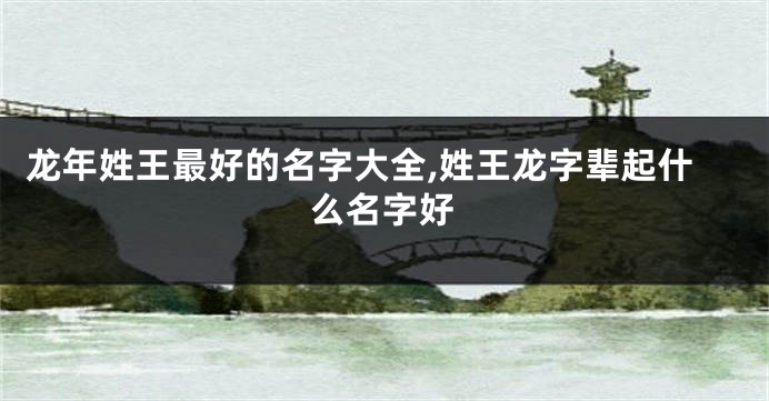 龙年姓王最好的名字大全,姓王龙字辈起什么名字好