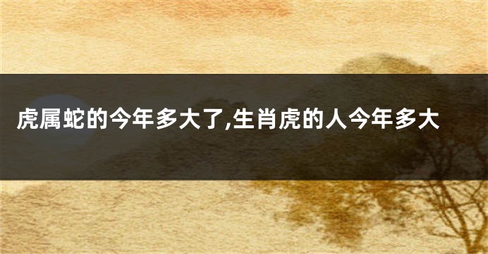 虎属蛇的今年多大了,生肖虎的人今年多大
