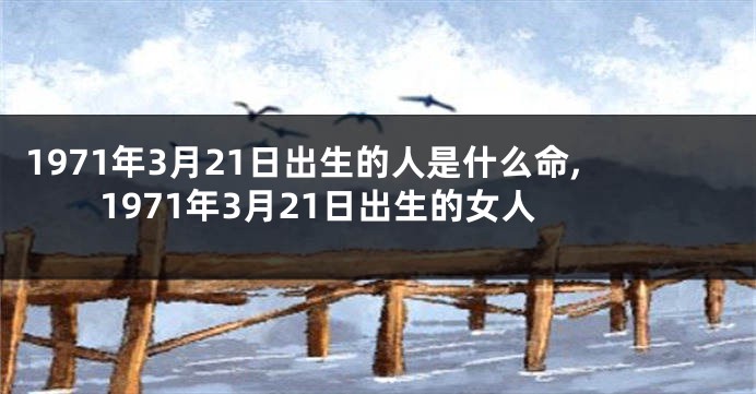 1971年3月21日出生的人是什么命,1971年3月21日出生的女人