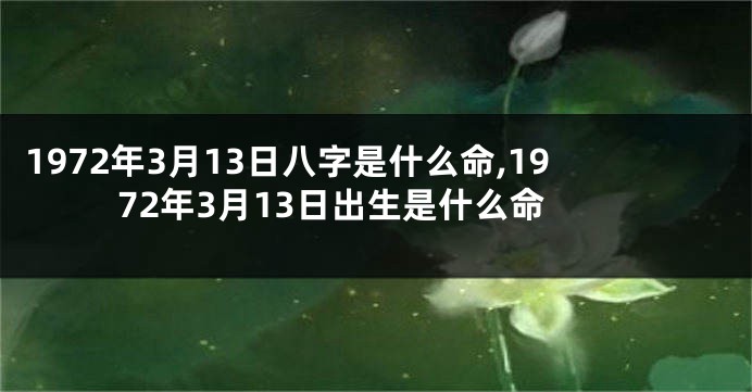 1972年3月13日八字是什么命,1972年3月13日出生是什么命