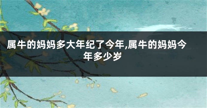 属牛的妈妈多大年纪了今年,属牛的妈妈今年多少岁