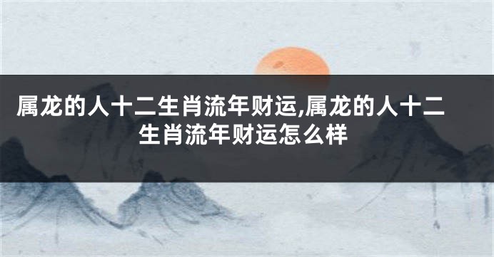 属龙的人十二生肖流年财运,属龙的人十二生肖流年财运怎么样