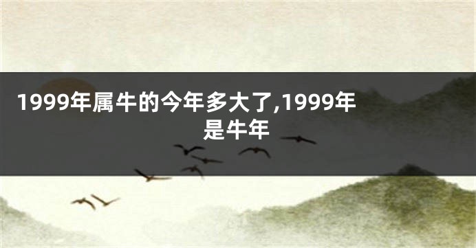 1999年属牛的今年多大了,1999年是牛年