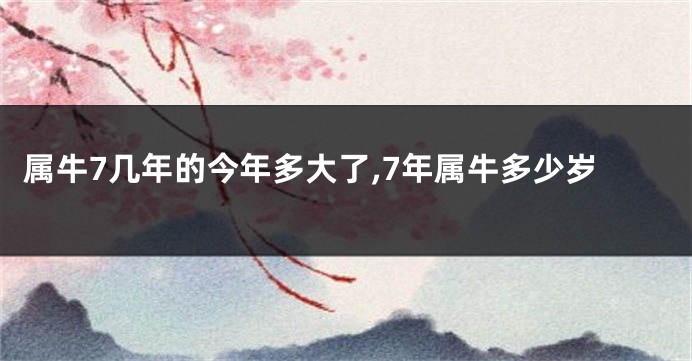 属牛7几年的今年多大了,7年属牛多少岁