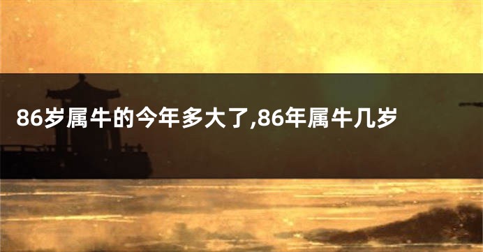 86岁属牛的今年多大了,86年属牛几岁
