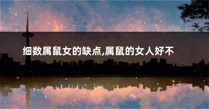 细数属鼠女的缺点,属鼠的女人好不