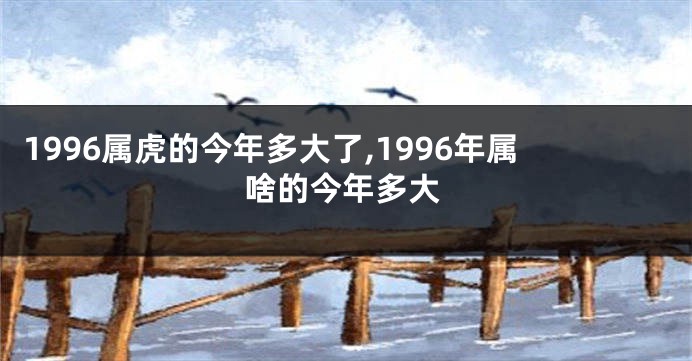 1996属虎的今年多大了,1996年属啥的今年多大
