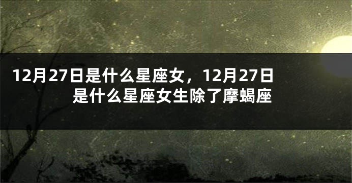 12月27日是什么星座女，12月27日是什么星座女生除了摩蝎座