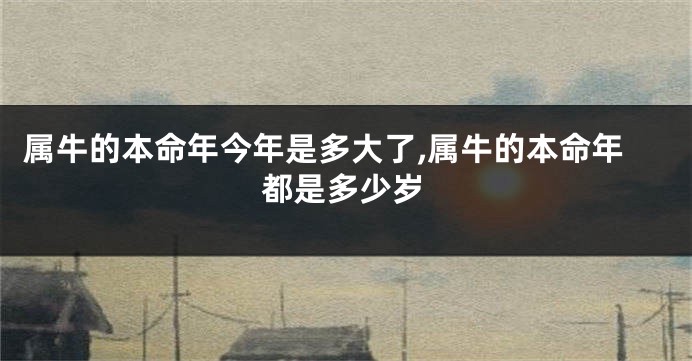 属牛的本命年今年是多大了,属牛的本命年都是多少岁