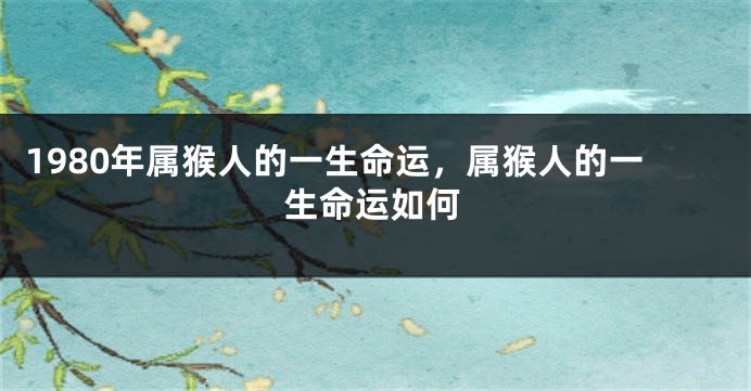 1980年属猴人的一生命运，属猴人的一生命运如何