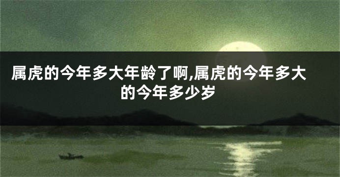 属虎的今年多大年龄了啊,属虎的今年多大的今年多少岁