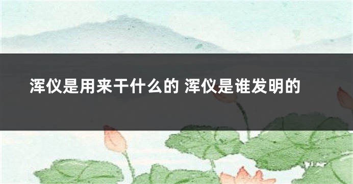 浑仪是用来干什么的 浑仪是谁发明的