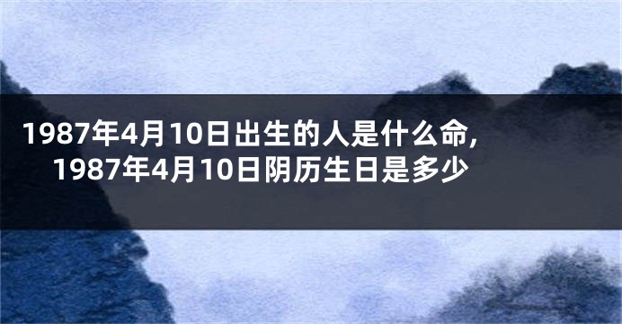 1987年4月10日出生的人是什么命,1987年4月10日阴历生日是多少