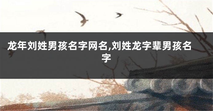 龙年刘姓男孩名字网名,刘姓龙字辈男孩名字