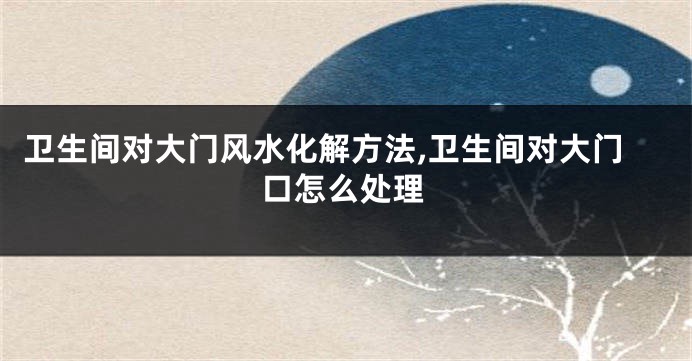 卫生间对大门风水化解方法,卫生间对大门口怎么处理
