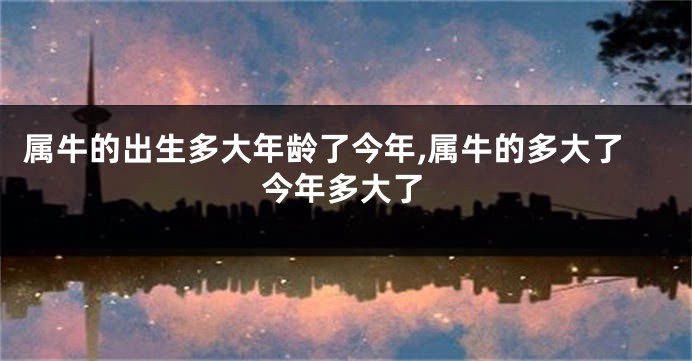 属牛的出生多大年龄了今年,属牛的多大了今年多大了