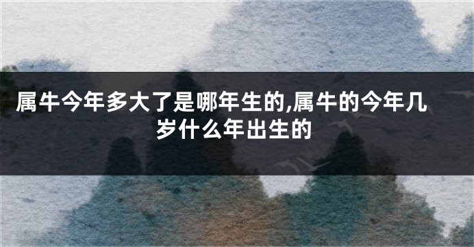 属牛今年多大了是哪年生的,属牛的今年几岁什么年出生的