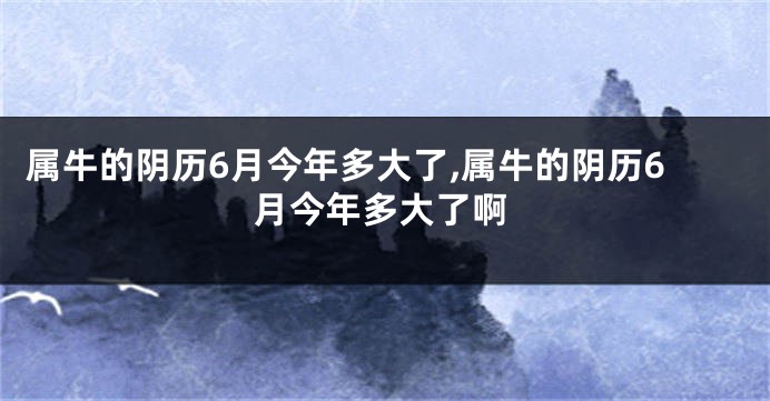 属牛的阴历6月今年多大了,属牛的阴历6月今年多大了啊