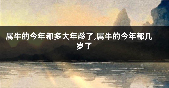 属牛的今年都多大年龄了,属牛的今年都几岁了
