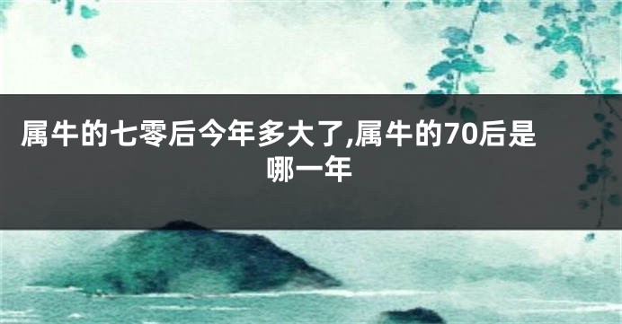 属牛的七零后今年多大了,属牛的70后是哪一年