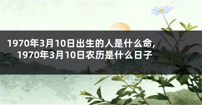 1970年3月10日出生的人是什么命,1970年3月10日农历是什么日子