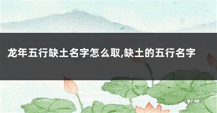 龙年五行缺土名字怎么取,缺土的五行名字