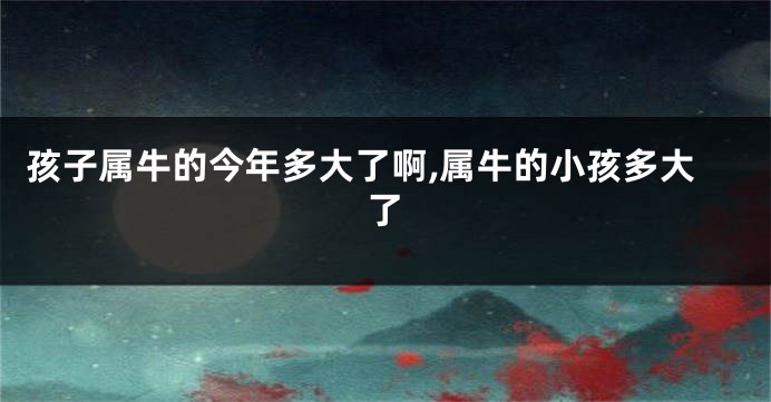 孩子属牛的今年多大了啊,属牛的小孩多大了