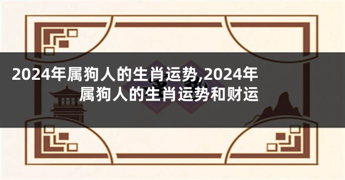 2024年属狗人的生肖运势,2024年属狗人的生肖运势和财运