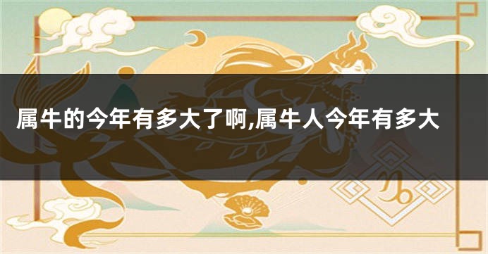 属牛的今年有多大了啊,属牛人今年有多大