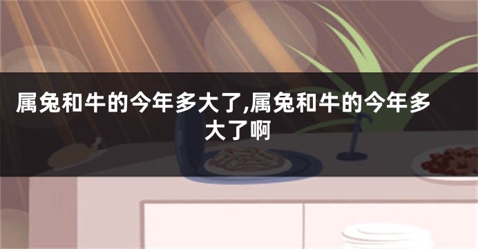属兔和牛的今年多大了,属兔和牛的今年多大了啊