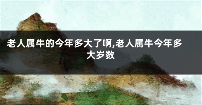 老人属牛的今年多大了啊,老人属牛今年多大岁数