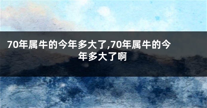 70年属牛的今年多大了,70年属牛的今年多大了啊