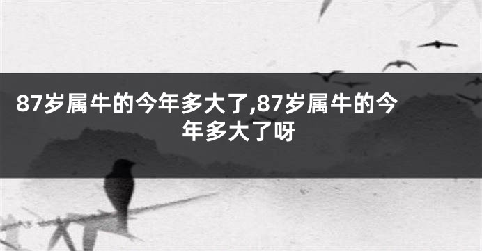 87岁属牛的今年多大了,87岁属牛的今年多大了呀