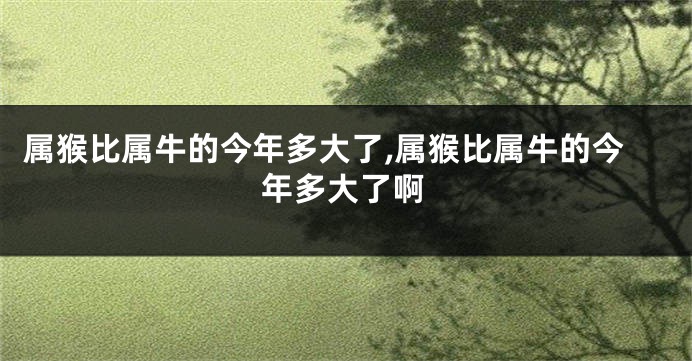 属猴比属牛的今年多大了,属猴比属牛的今年多大了啊