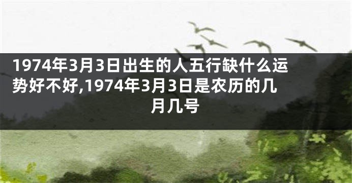 1974年3月3日出生的人五行缺什么运势好不好,1974年3月3日是农历的几月几号