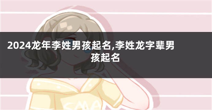 2024龙年李姓男孩起名,李姓龙字辈男孩起名