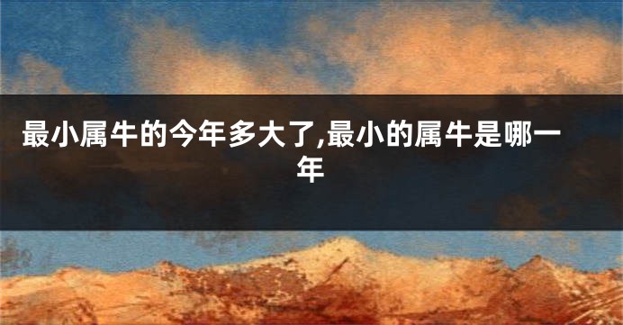 最小属牛的今年多大了,最小的属牛是哪一年