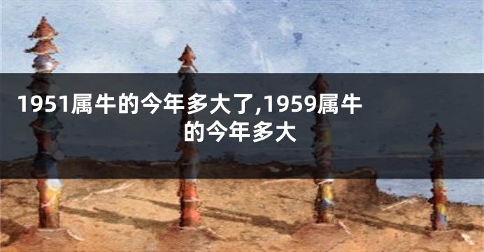 1951属牛的今年多大了,1959属牛的今年多大