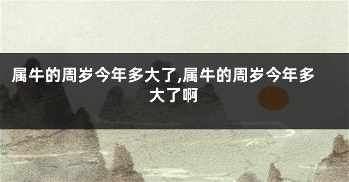 属牛的周岁今年多大了,属牛的周岁今年多大了啊