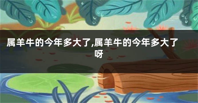 属羊牛的今年多大了,属羊牛的今年多大了呀