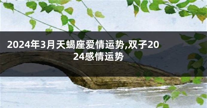 2024年3月天蝎座爱情运势,双子2024感情运势