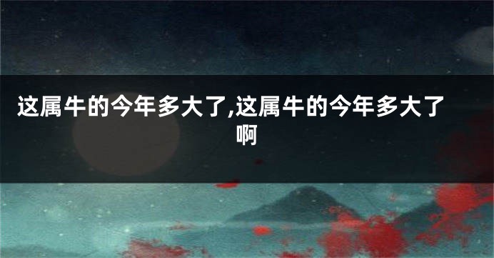 这属牛的今年多大了,这属牛的今年多大了啊