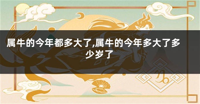 属牛的今年都多大了,属牛的今年多大了多少岁了