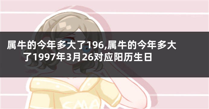 属牛的今年多大了196,属牛的今年多大了1997年3月26对应阳历生日