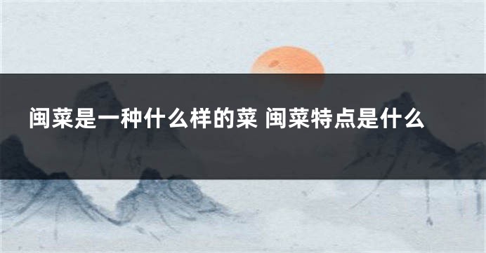 闽菜是一种什么样的菜 闽菜特点是什么