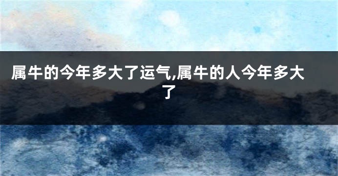 属牛的今年多大了运气,属牛的人今年多大了