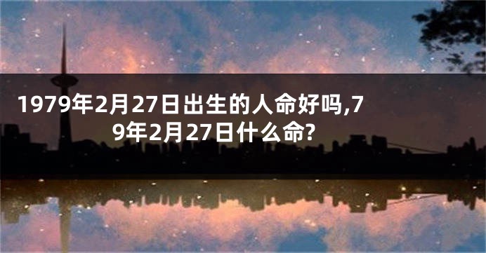 1979年2月27日出生的人命好吗,79年2月27日什么命?