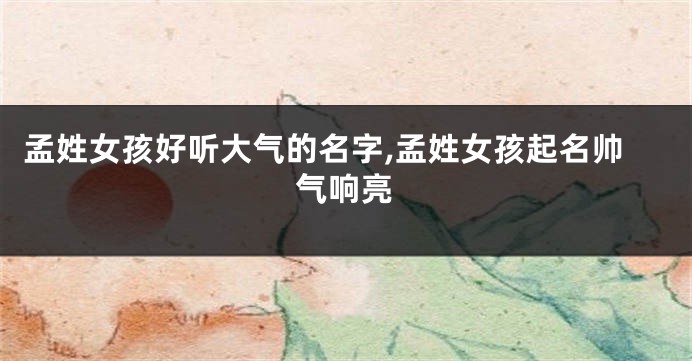 孟姓女孩好听大气的名字,孟姓女孩起名帅气响亮