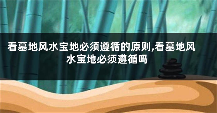看墓地风水宝地必须遵循的原则,看墓地风水宝地必须遵循吗