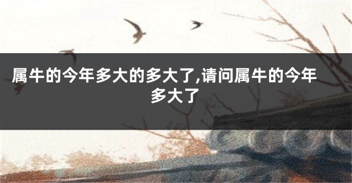 属牛的今年多大的多大了,请问属牛的今年多大了